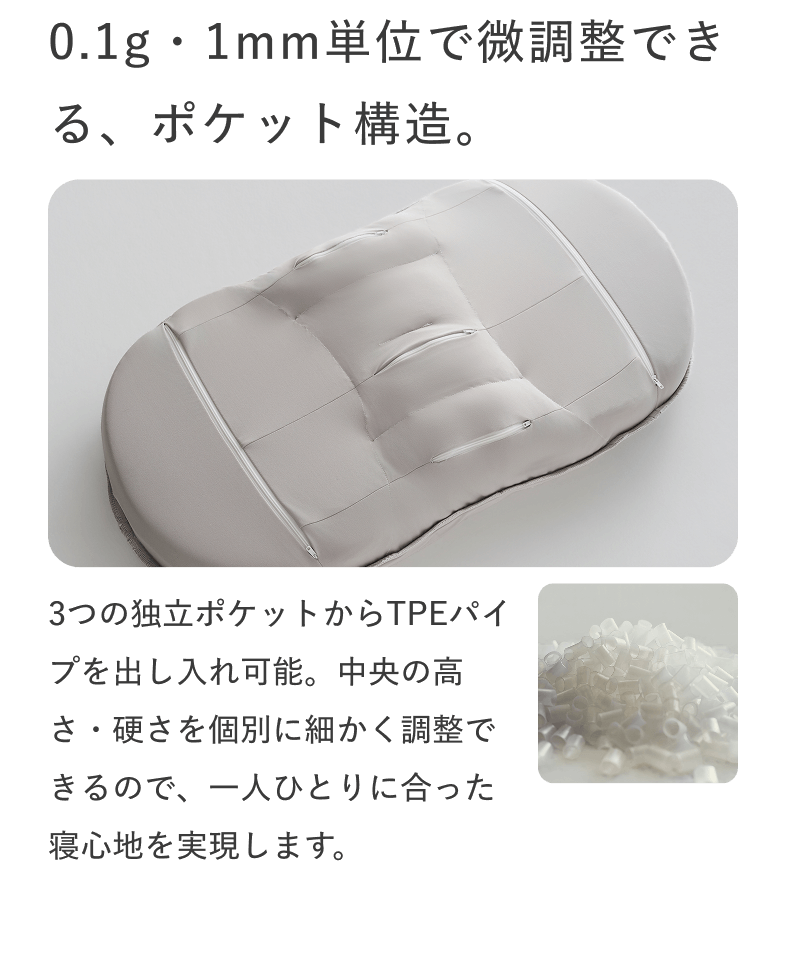 0.1g・1mm単位で微調整できる、ポケット構造。 3つの独立ポケットからTPEパイプを出し入れ可能。中央の高さ・硬さを個別に細かく調整できるので、一人ひとりに合った寝心地を実現します。